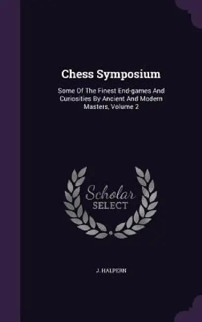 Chess Symposium: Some Of The Finest End-games And Curiosities By Ancient And Modern Masters, Volume 2 by J. Halpern