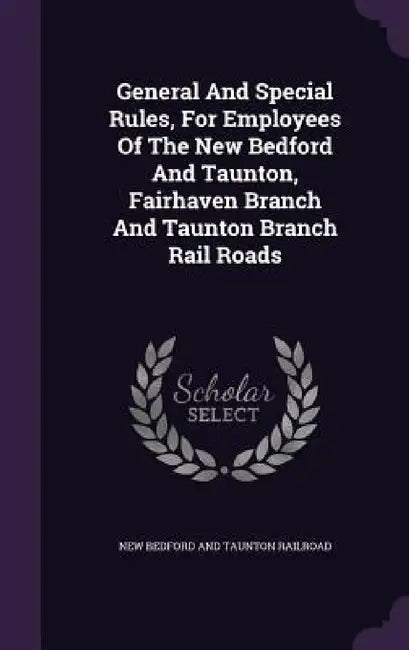 General And Special Rules, For Employees Of The New Bedford And Taunton, Fairhaven Branch And Taunton Branch Rail Roads by New Bedford and Taunton Railroad