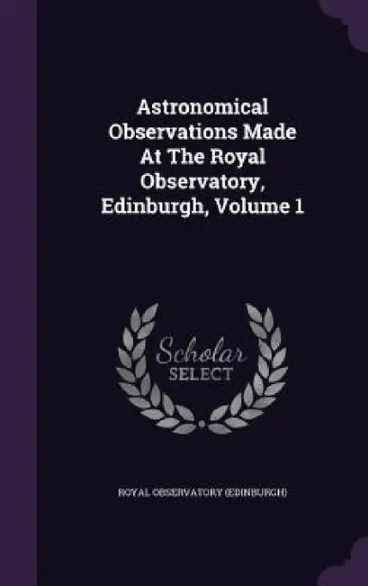 Astronomical Observations Made At The Royal Observatory, Edinburgh, Volume 1 by Royal Observatory (Edinburgh)