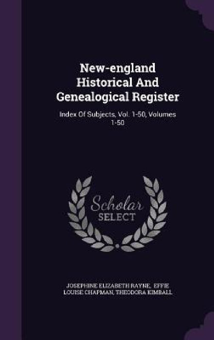 New-england Historical And Genealogical Register: Index Of Subjects, Vol. 1-50, Volumes 1-50 by Josephine Elizabeth Rayne, Effie Louise Chapman, Theodora Kimball
