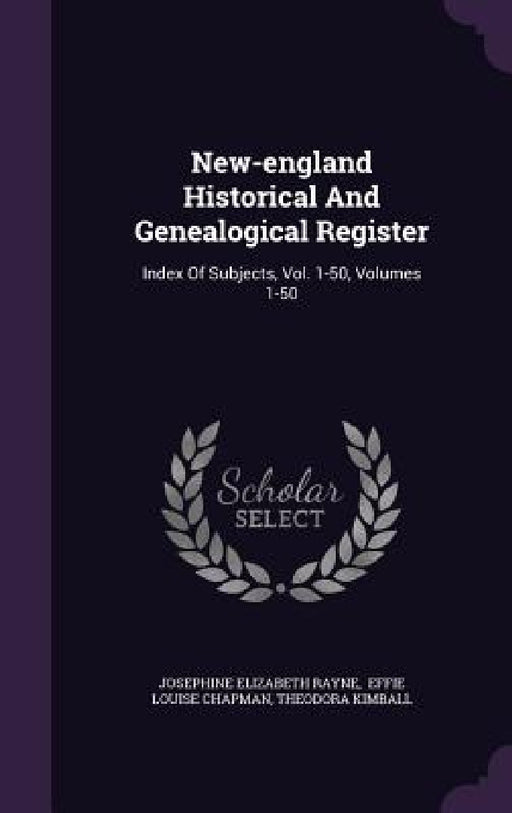 New-england Historical And Genealogical Register: Index Of Subjects, Vol. 1-50, Volumes 1-50 by Josephine Elizabeth Rayne, Effie Louise Chapman, Theodora Kimball