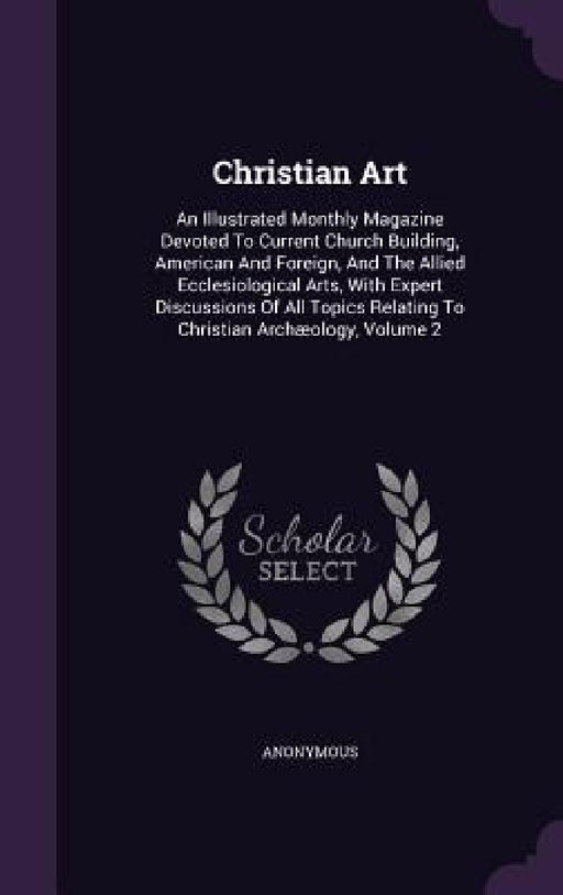 Christian Art: An Illustrated Monthly Magazine Devoted To Current Church Building, American And Foreign, And The Allied Ecclesiologic by Anonymous