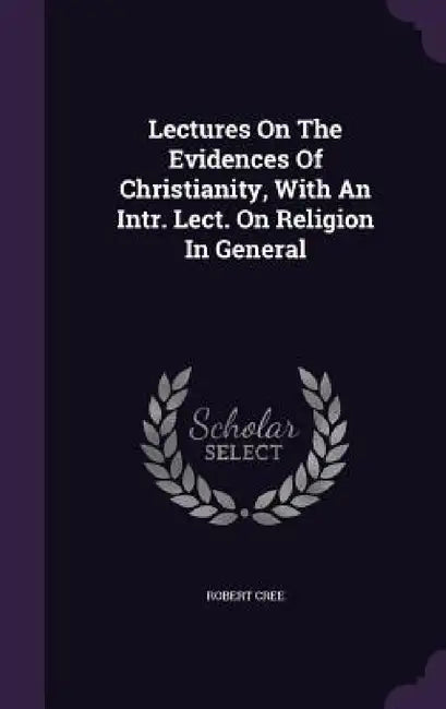 Lectures On The Evidences Of Christianity, With An Intr. Lect. On Religion In General by Robert Cree