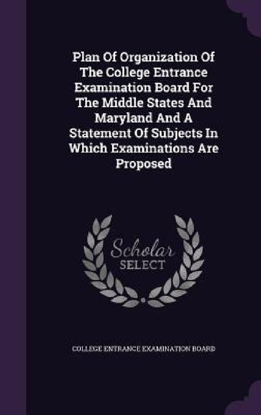 Plan Of Organization Of The College Entrance Examination Board For The Middle States And Maryland And A Statement Of Subjects In Which Examinations Ar by College Entrance Examination Board