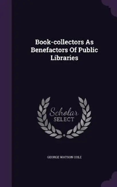 Book-collectors As Benefactors Of Public Libraries by George Watson Cole
