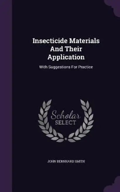 Insecticide Materials And Their Application: With Suggestions For Practice by John Bernhard Smith