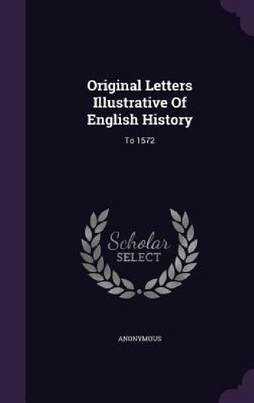 Original Letters Illustrative Of English History: To 1572 by Anonymous