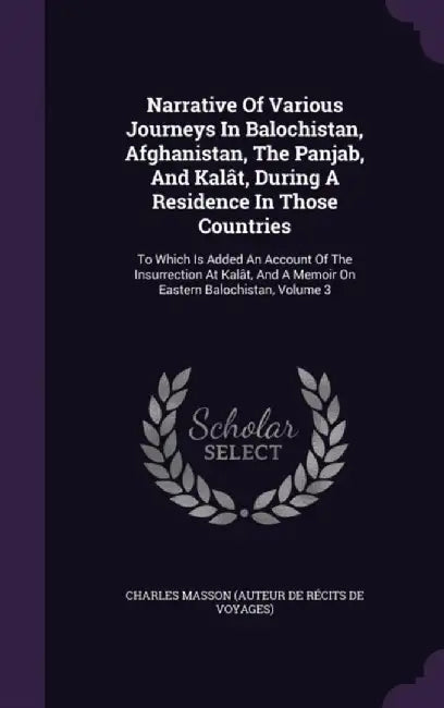 Narrative of Various Journeys in Balochistan, Afghanistan, the Panjab, and Kalat…: To Which Is Added an Account by Charles Masson (Auteur De Recits De Voy