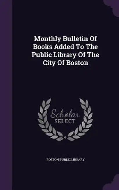 Monthly Bulletin Of Books Added To The Public Library Of The City Of Boston by Boston Public Library