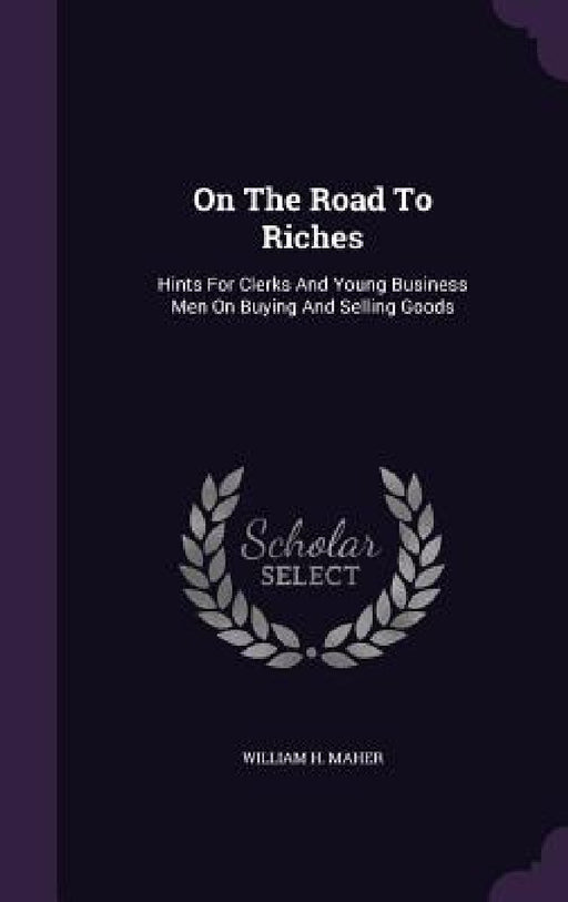 On The Road To Riches: Hints For Clerks And Young Business Men On Buying And Selling Goods by William H. Maher
