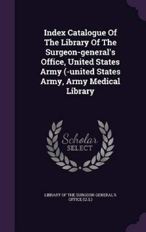 Index Catalogue Of The Library Of The Surgeon-general's Office, United States Army (-united States Army, Army Medical Library by Library of the Surgeon-General's Office