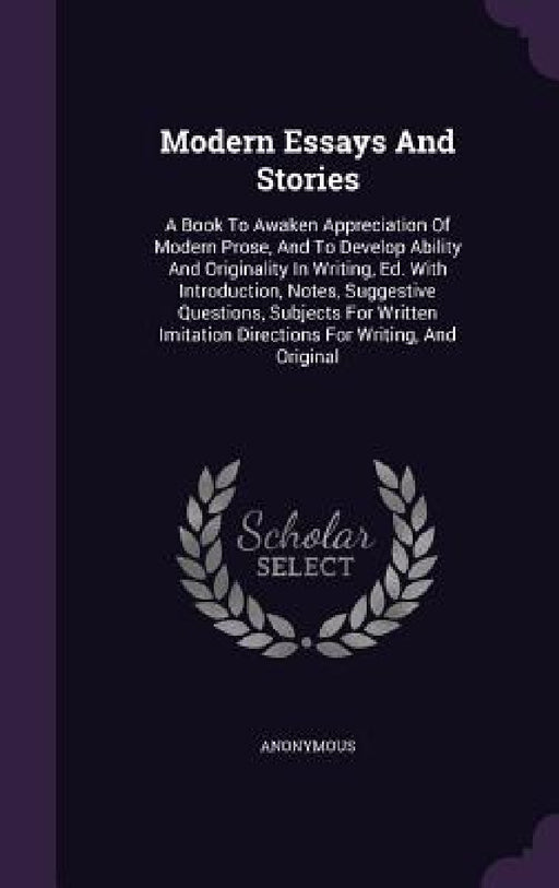 Modern Essays And Stories: A Book To Awaken Appreciation Of Modern Prose, And To Develop Ability And Originality In Writing, Ed. With Introductio by Anonymous