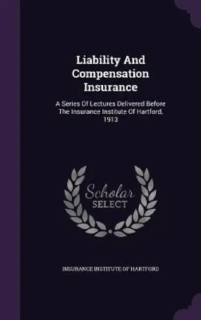 Liability And Compensation Insurance: A Series Of Lectures Delivered Before The Insurance Institute Of Hartford, 1913 by Insurance Institute of Hartford