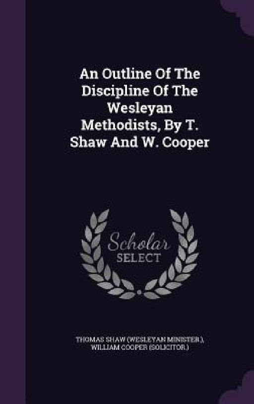 An Outline Of The Discipline Of The Wesleyan Methodists, By T. Shaw And W. Cooper by Thomas Shaw (Wesleyan Minister )., William Cooper (Solicitor ).