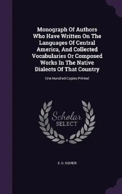 Monograph Of Authors Who Have Written On The Languages Of Central America, And Collected Vocabularies Or Composed Works In The Native Dialects Of That by E. G. Squier