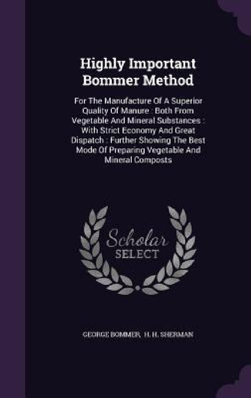 Highly Important Bommer Method: For The Manufacture Of A Superior Quality Of Manure: Both From Vegetable And Mineral Substances: With Strict Economy A by George Bommer, H. H. Sherman