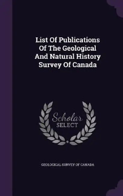 List Of Publications Of The Geological And Natural History Survey Of Canada by Geological Survey of Canada
