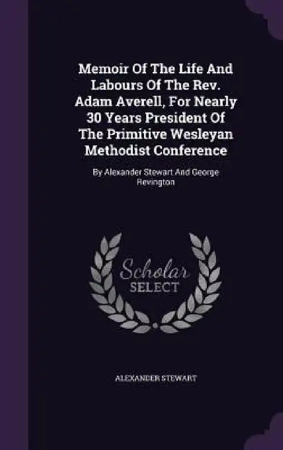 Memoir Of The Life And Labours Of The Rev. Adam Averell, For Nearly 30 Years President Of The Primitive Wesleyan Methodist Conference: By Alexander St by Alexander Stewart