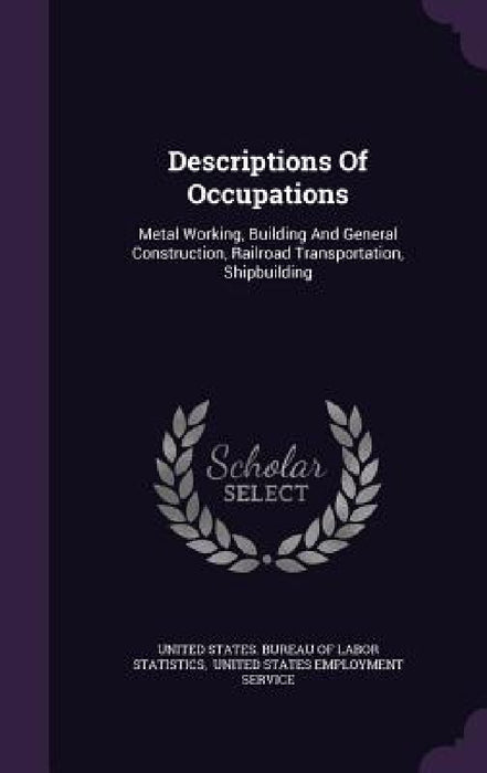 Descriptions Of Occupations: Metal Working, Building And General Construction, Railroad Transportation, Shipbuilding by United States Bureau of Labor Statistic, United States Employment Service