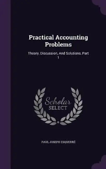 Practical Accounting Problems: Theory, Discussion, And Solutions, Part 1 by Paul Joseph Esquerré