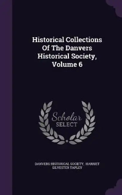 Historical Collections Of The Danvers Historical Society, Volume 6 by Danvers Historical Society, Harriet Silvester Tapley