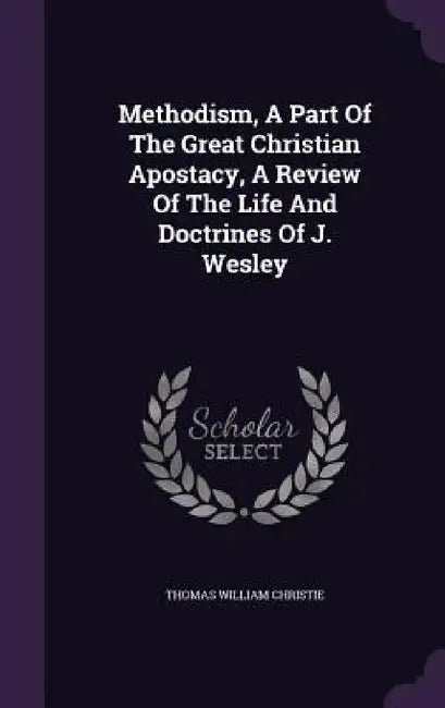 Methodism, A Part Of The Great Christian Apostacy, A Review Of The Life And Doctrines Of J. Wesley by Thomas William Christie