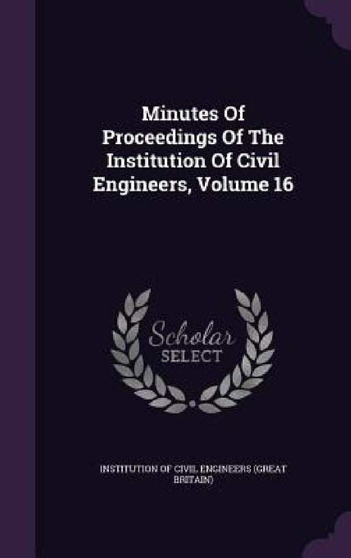 Minutes Of Proceedings Of The Institution Of Civil Engineers, Volume 16 by Institution of Civil Engineers (Great Br