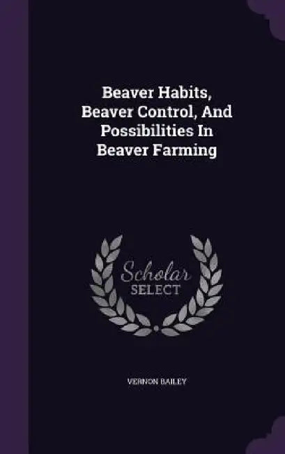 Beaver Habits, Beaver Control, And Possibilities In Beaver Farming by Vernon Bailey