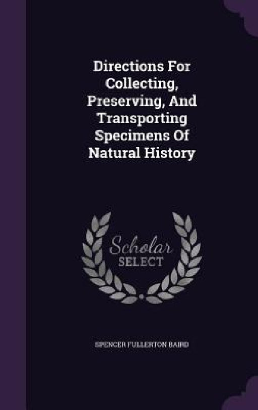 Directions For Collecting, Preserving, And Transporting Specimens Of Natural History by Spencer Fullerton Baird