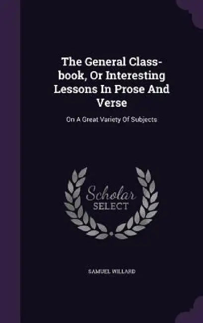 The General Class-book, Or Interesting Lessons In Prose And Verse: On A Great Variety Of Subjects by Samuel Willard