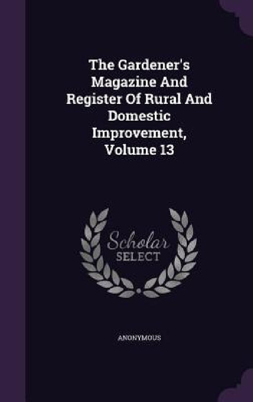 The Gardener's Magazine And Register Of Rural And Domestic Improvement, Volume 13 by Anonymous