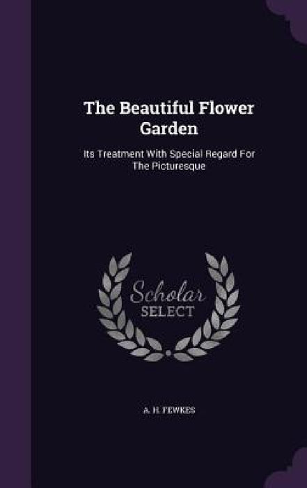 The Beautiful Flower Garden: Its Treatment With Special Regard For The Picturesque by A. H. Fewkes