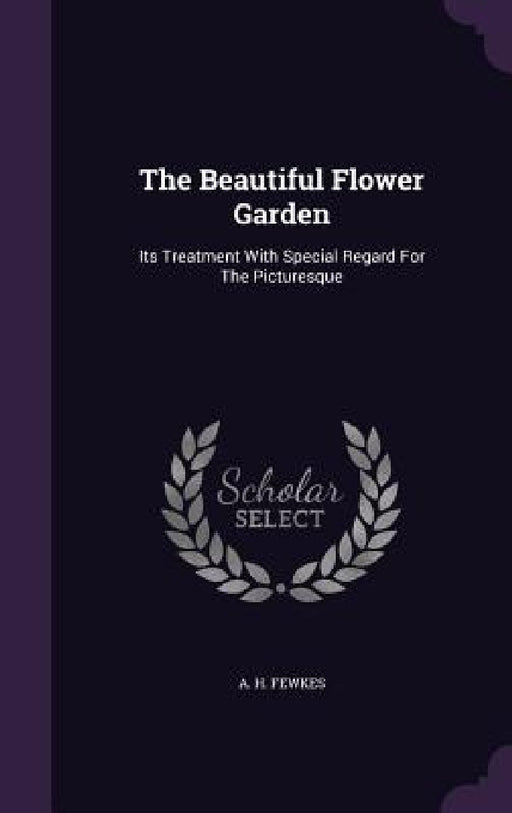 The Beautiful Flower Garden: Its Treatment With Special Regard For The Picturesque by A. H. Fewkes