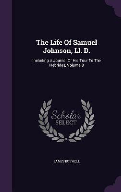 The Life Of Samuel Johnson, Ll. D.: Including A Journal Of His Tour To The Hebrides, Volume 8 by James Boswell