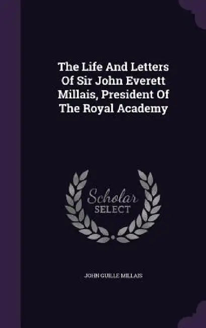 The Life And Letters Of Sir John Everett Millais, President Of The Royal Academy by John Guille Millais