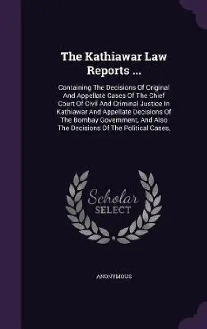 The Kathiawar Law Reports ...: Containing The Decisions Of Original And Appellate Cases Of The Chief Court Of Civil And Criminal Justice In Kathiawar by Anonymous