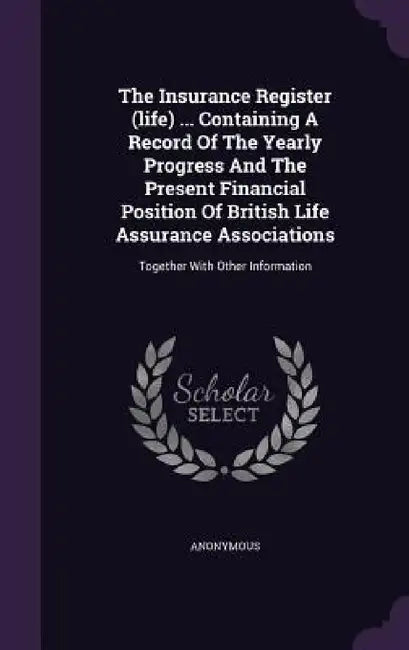 The Insurance Register (life) ... Containing A Record Of The Yearly Progress And The Present Financial Position Of British Life Assurance Associations by Anonymous