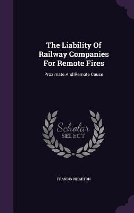 The Liability Of Railway Companies For Remote Fires: Proximate And Remote Cause by Francis Wharton