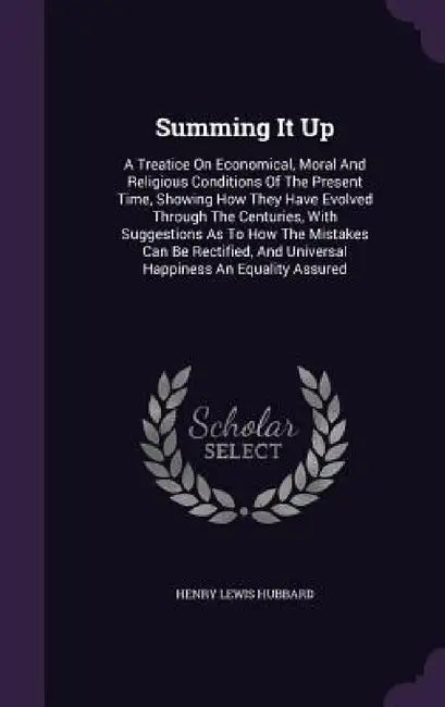 Summing It Up: A Treatice On Economical, Moral And Religious Conditions Of The Present Time, Showing How They Have Evolved Through Th by Henry Lewis Hubbard