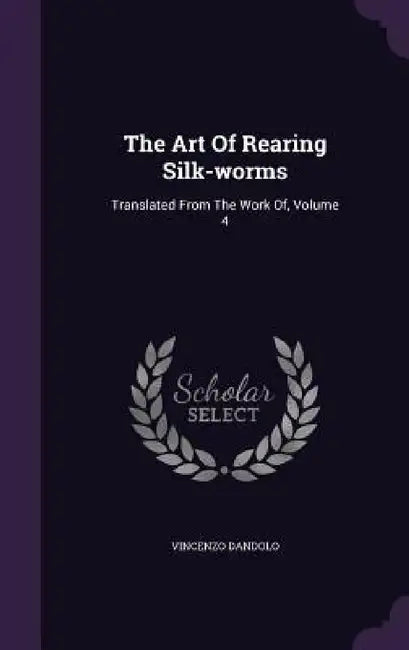 The Art Of Rearing Silk-worms: Translated From The Work Of, Volume 4 by Vincenzo Dandolo