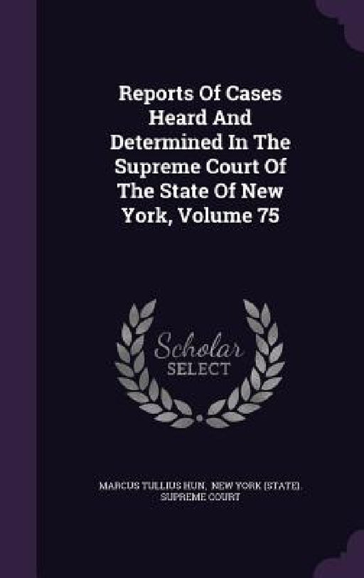 Reports Of Cases Heard And Determined In The Supreme Court Of The State Of New York, Volume 75 by Marcus Tullius Hun, New York (State) Supreme Court