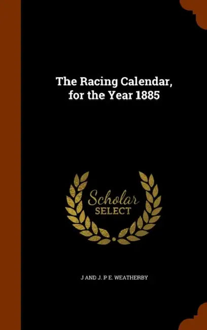 The Racing Calendar, for the Year 1885 by J. And J. P. E. Weatherby