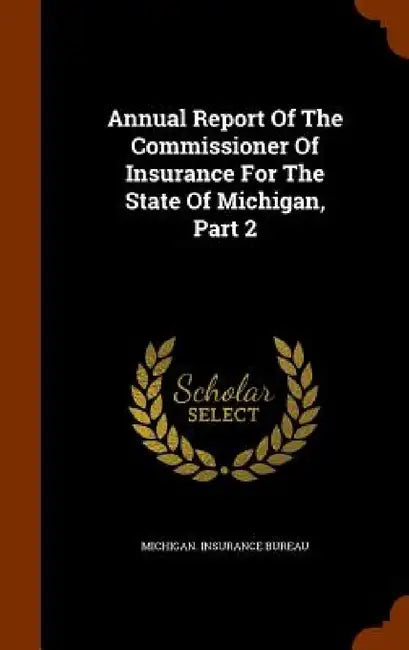 Annual Report Of The Commissioner Of Insurance For The State Of Michigan, Part 2 by Michigan Insurance Bureau