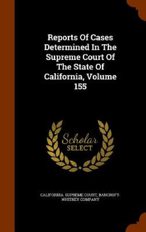 Reports Of Cases Determined In The Supreme Court Of The State Of California, Volume 155 by California Supreme Court, Bancroft-Whitney Company