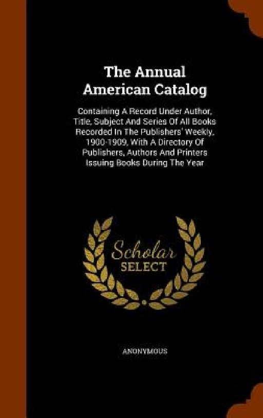 The Annual American Catalog: Containing A Record Under Author, Title, Subject And Series Of All Books Recorded In The Publishers' Weekly, 1900-1909 by Anonymous
