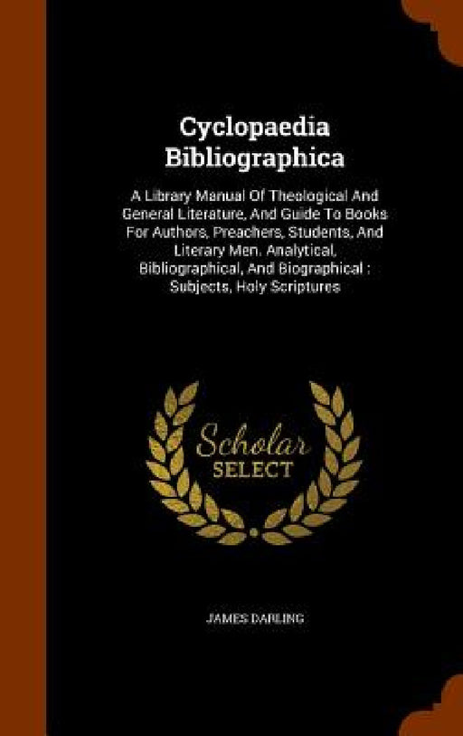 Cyclopaedia Bibliographica: A Library Manual Of Theological And General Literature, And Guide To Books For Authors, Preachers, Students, And Liter by James Darling