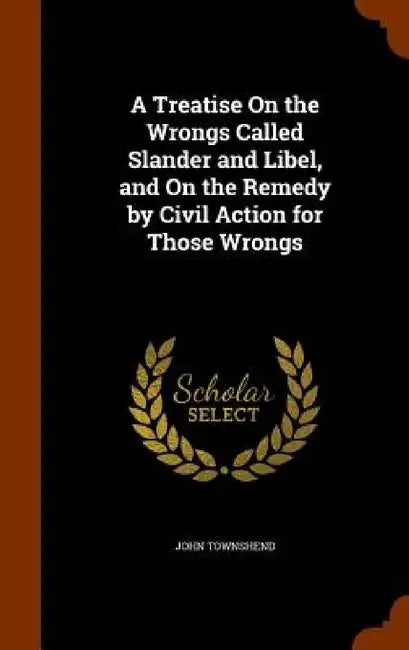 A Treatise On the Wrongs Called Slander and Libel, and On the Remedy by Civil Action for Those Wrongs by John Townshend
