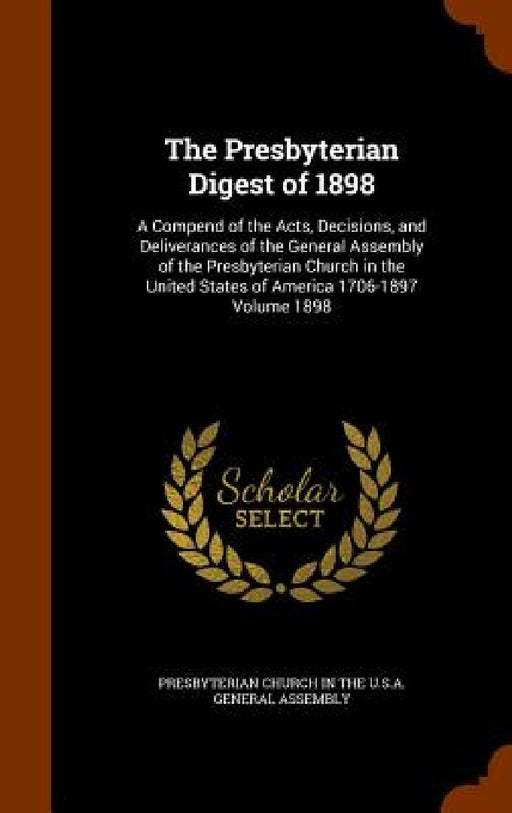 The Presbyterian Digest of 1898: A Compend of the Acts, Decisions, and Deliverances of the General Assembly of the Presbyterian Church in the United S by Presbyterian Church in the U. S. a. Gene