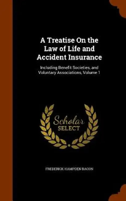 A Treatise On the Law of Life and Accident Insurance: Including Benefit Societies, and Voluntary Associations, Volume 1 by Frederick Hampden Bacon