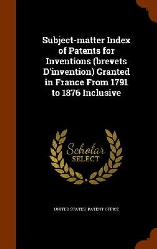 Subject-matter Index of Patents for Inventions (brevets D'invention) Granted in France From 1791 to 1876 Inclusive by United States Patent Office